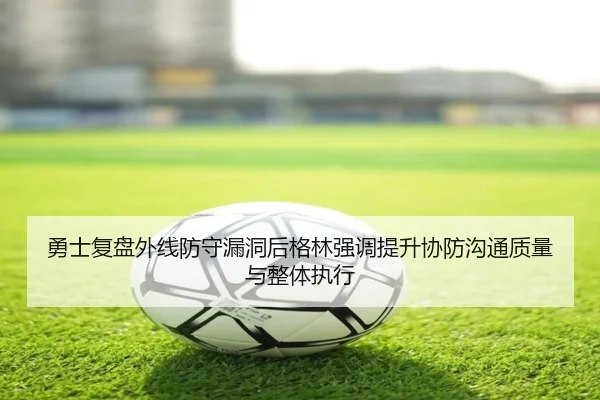 勇士复盘外线防守漏洞后格林强调提升协防沟通质量与整体执行