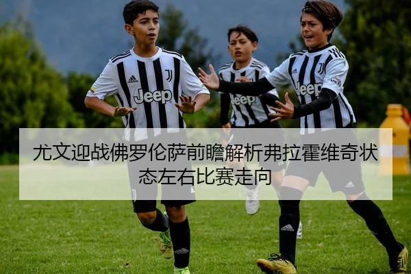尤文迎战佛罗伦萨前瞻解析弗拉霍维奇状态左右比赛走向