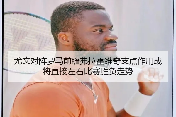 尤文对阵罗马前瞻弗拉霍维奇支点作用或将直接左右比赛胜负走势